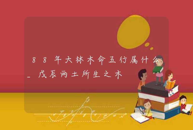 88年大林木命五行属什么_戊辰两土所生之木,第1张