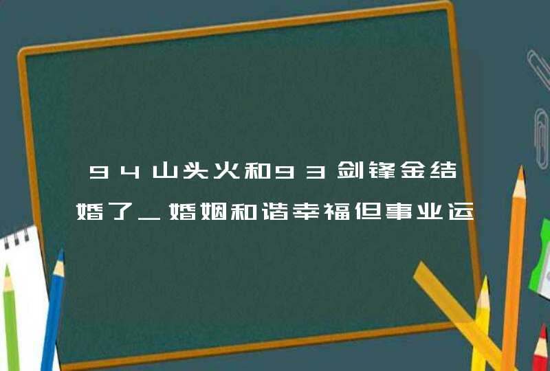 94山头火和93剑锋金结婚了_婚姻和谐幸福但事业运势差,第1张