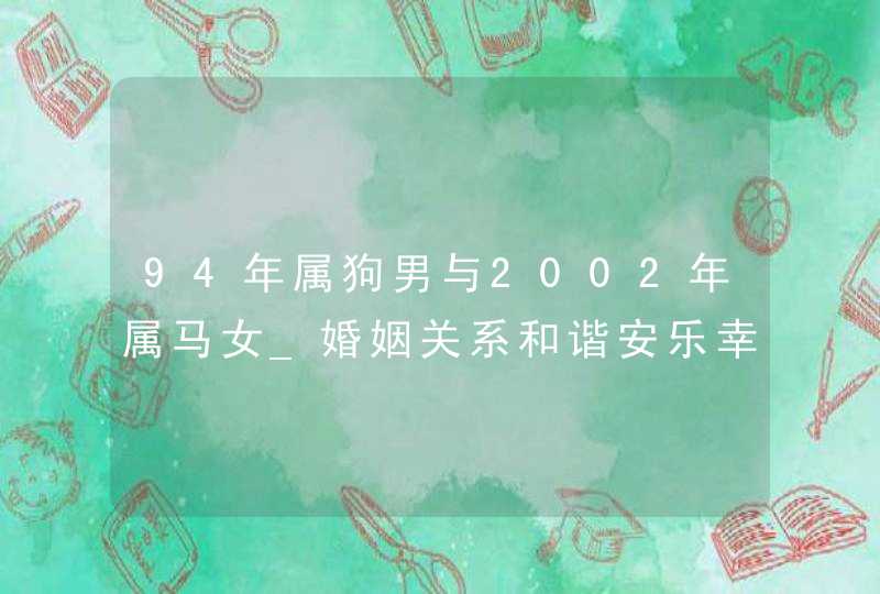 94年属狗男与2002年属马女_婚姻关系和谐安乐幸福永久,第1张