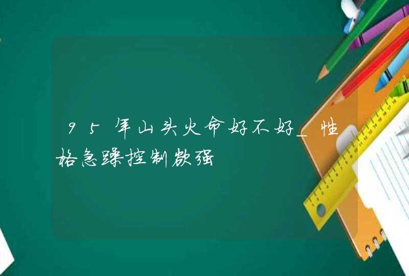 95年山头火命好不好_性格急躁控制欲强,第1张