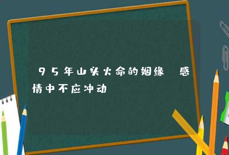 95年山头火命的姻缘_感情中不应冲动,第1张