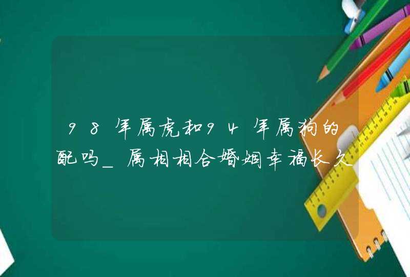 98年属虎和94年属狗的配吗_属相相合婚姻幸福长久,第1张