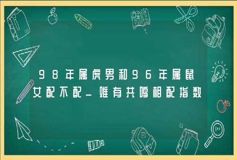 98年属虎男和96年属鼠女配不配_难有共鸣相配指数可提高,第1张